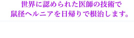 世界に認められた医師の技術で鼠径ヘルニアを日帰りで根治します。